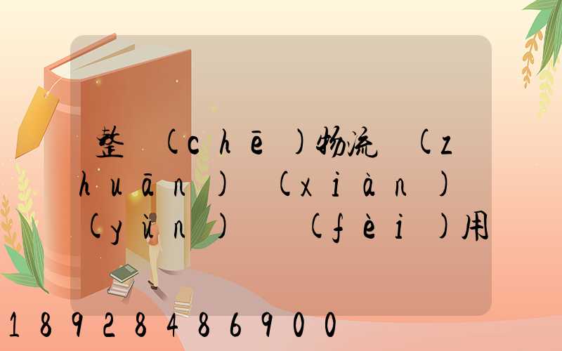 整車(chē)物流專(zhuān)線(xiàn)運(yùn)輸費(fèi)用