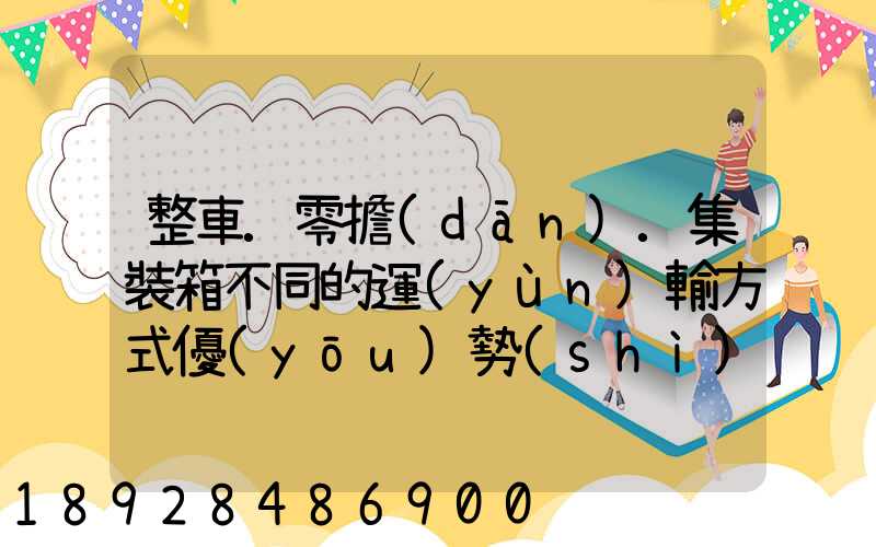 整車.零擔(dān).集裝箱不同的運(yùn)輸方式優(yōu)勢(shì)各是什么