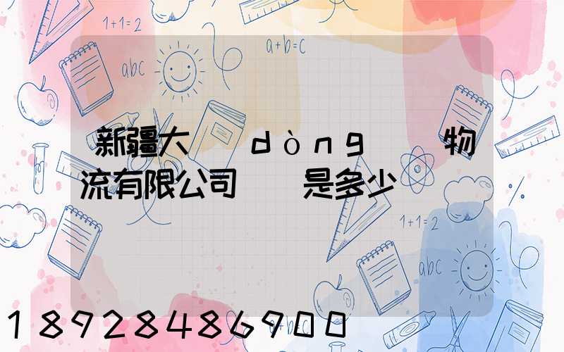 新疆大動(dòng)脈物流有限公司電話是多少