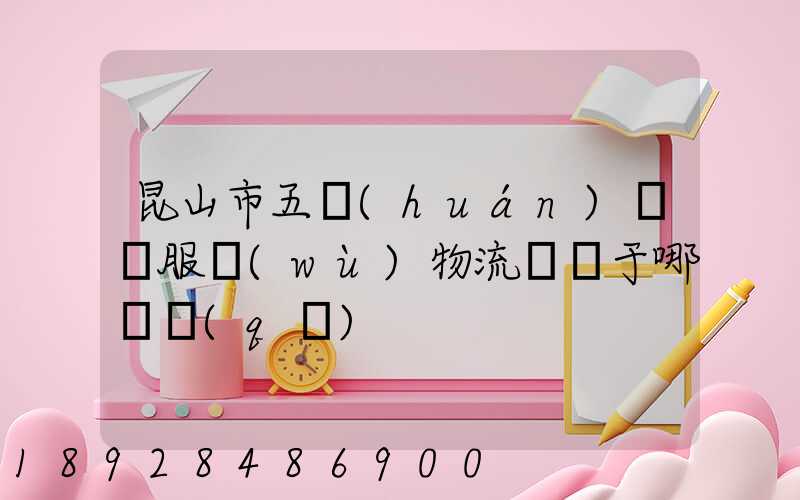 昆山市五環(huán)倉儲服務(wù)物流園屬于哪個區(qū)