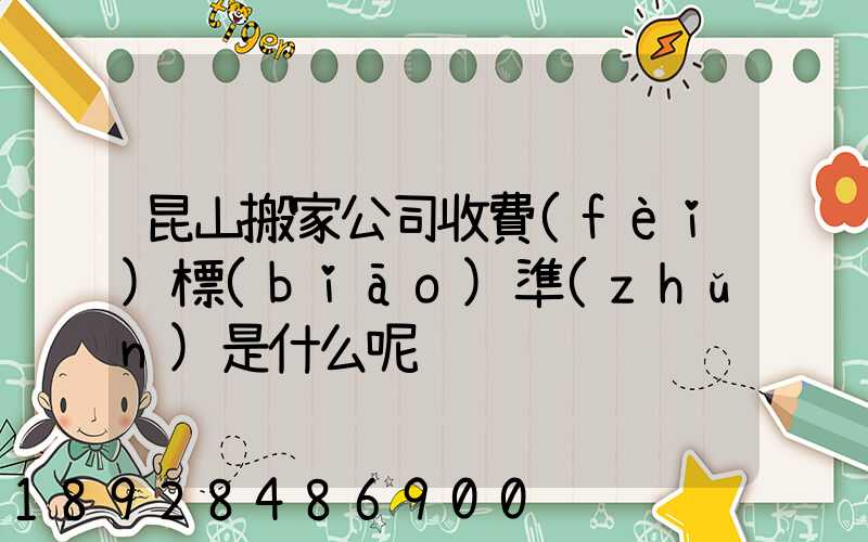 昆山搬家公司收費(fèi)標(biāo)準(zhǔn)是什么呢