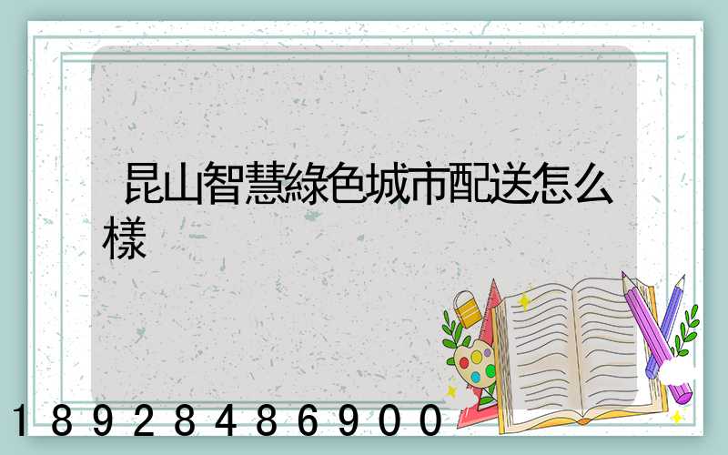 昆山智慧綠色城市配送怎么樣