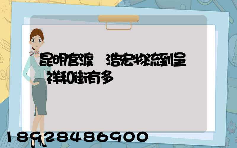 昆明官渡區浩宏物流到呈貢區祥和街有多遠