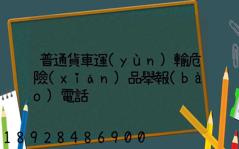 普通貨車運(yùn)輸危險(xiǎn)品舉報(bào)電話