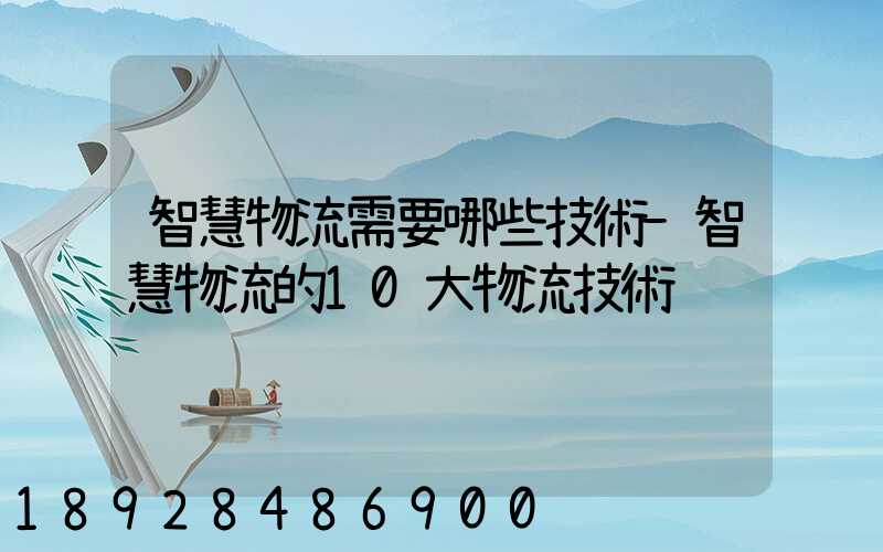 智慧物流需要哪些技術-智慧物流的10大物流技術