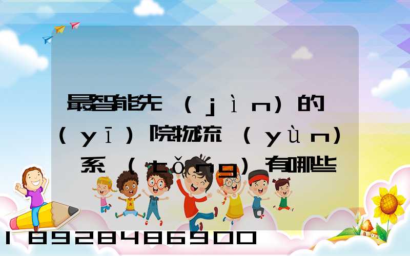 最智能先進(jìn)的醫(yī)院物流運(yùn)輸系統(tǒng)有哪些