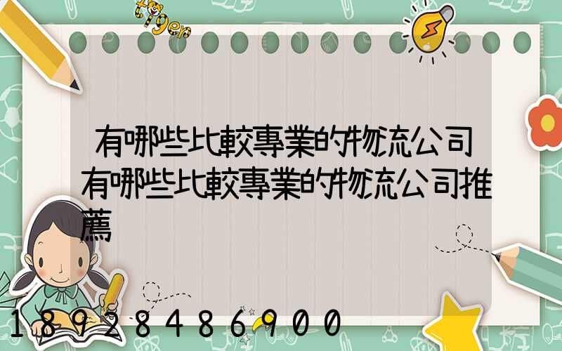 有哪些比較專業的物流公司有哪些比較專業的物流公司推薦
