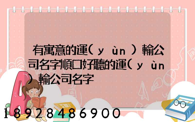 有寓意的運(yùn)輸公司名字順口好聽的運(yùn)輸公司名字