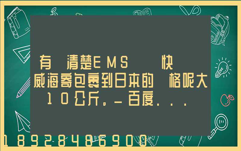 有誰清楚EMS國際快遞從威海寄包裹到日本的價格呢大約10公斤。_百度...