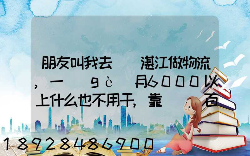 朋友叫我去廣東湛江做物流,一個(gè)月6000以上什么也不用干,靠譜嗎_百度...