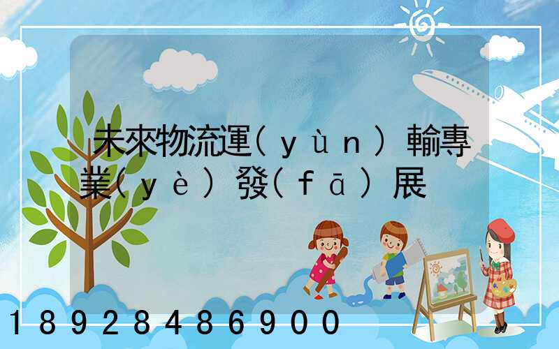 未來物流運(yùn)輸專業(yè)發(fā)展