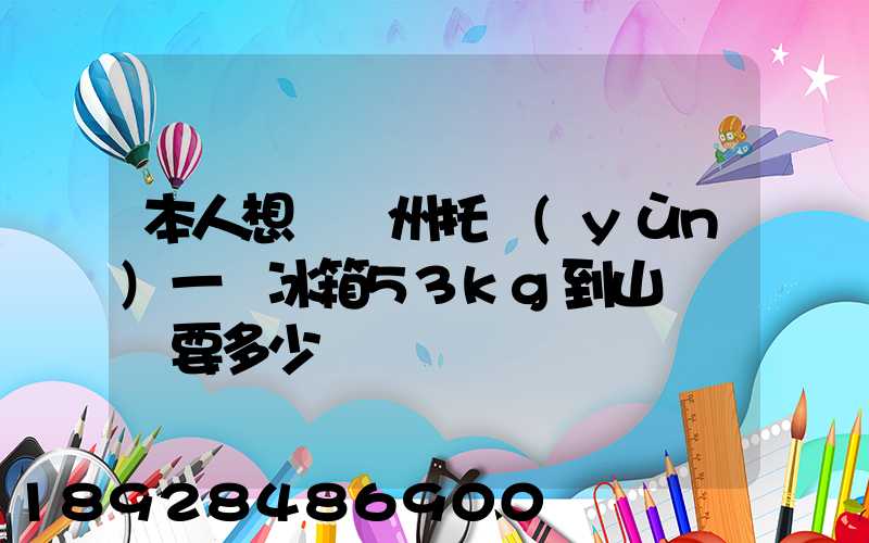 本人想從蘇州托運(yùn)一電冰箱53kg到山東棗莊要多少錢