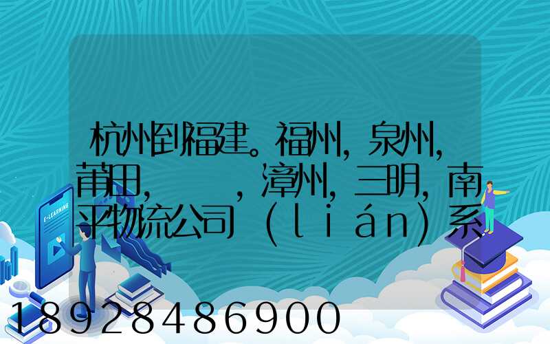 杭州到福建。福州,泉州,莆田,廈門,漳州,三明,南平物流公司聯(lián)系。。