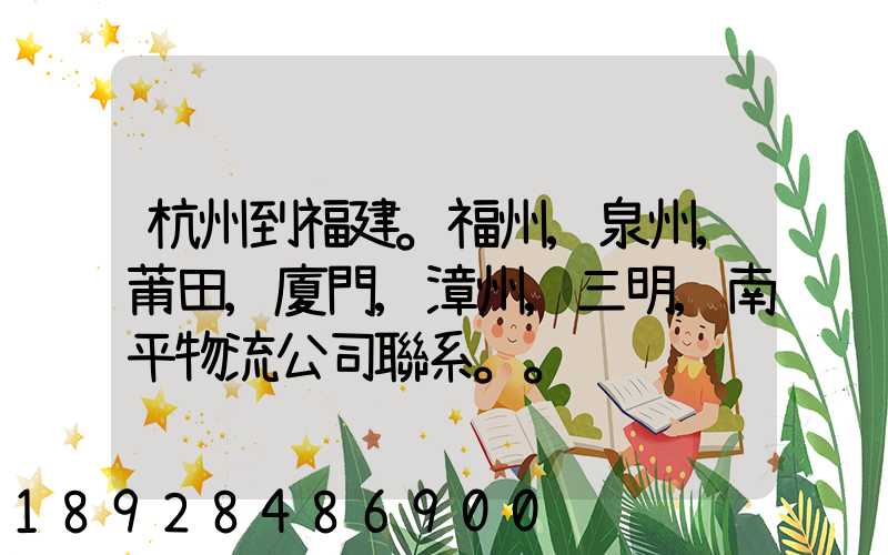 杭州到福建。福州,泉州,莆田,廈門,漳州,三明,南平物流公司聯系。。