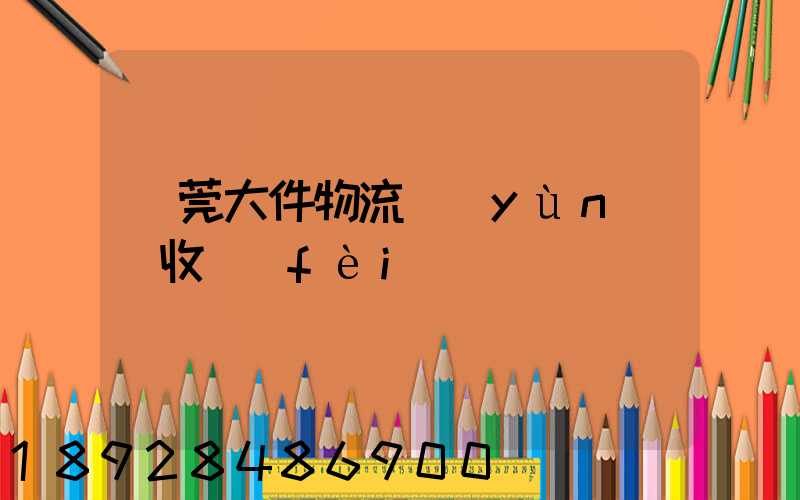 東莞大件物流運(yùn)輸收費(fèi)