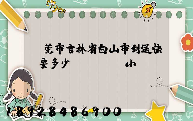 東莞市吉林省白山市到送快遞要多少個(gè)小時(shí)