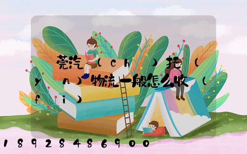 東莞汽車(chē)托運(yùn)物流一般怎么收費(fèi)