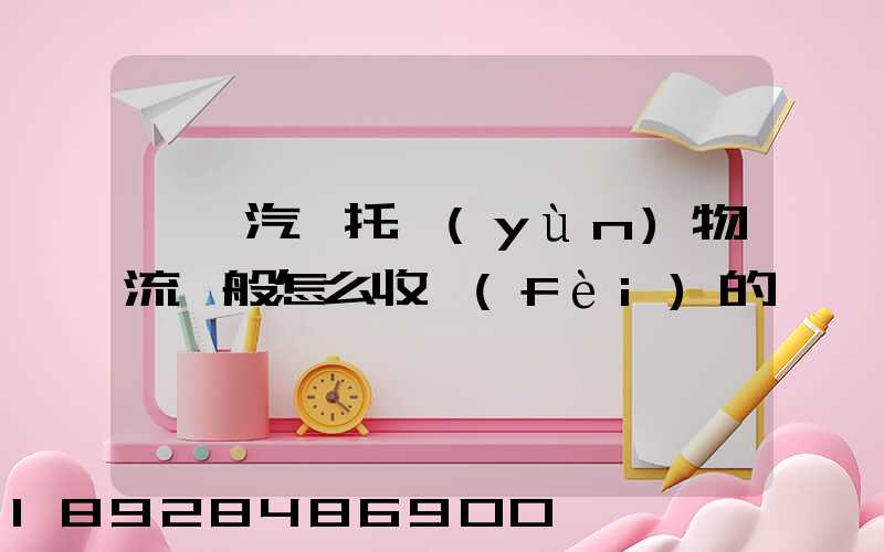 東莞汽車托運(yùn)物流一般怎么收費(fèi)的