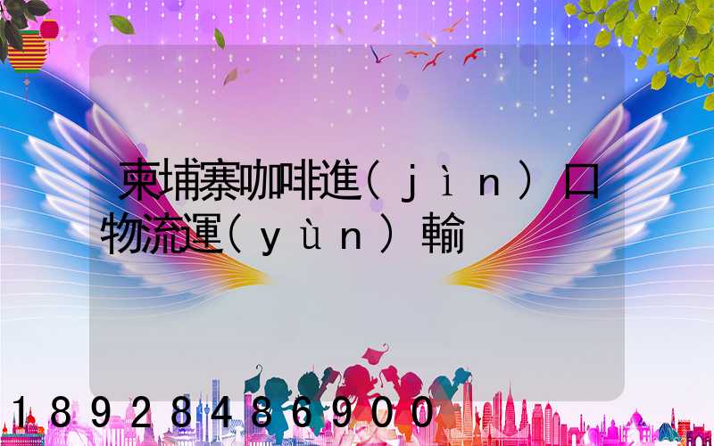 柬埔寨咖啡進(jìn)口物流運(yùn)輸