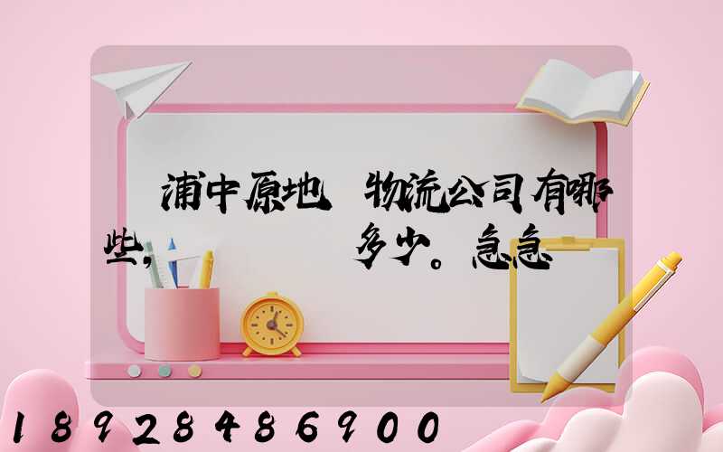 楊浦中原地區物流公司有哪些,電話號碼多少。急急