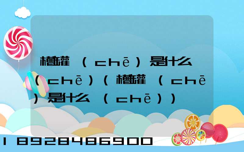 槽罐車(chē)是什么車(chē)(槽罐車(chē)是什么車(chē))