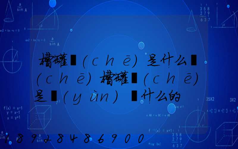 槽罐車(chē)是什么車(chē)槽罐車(chē)是運(yùn)輸什么的