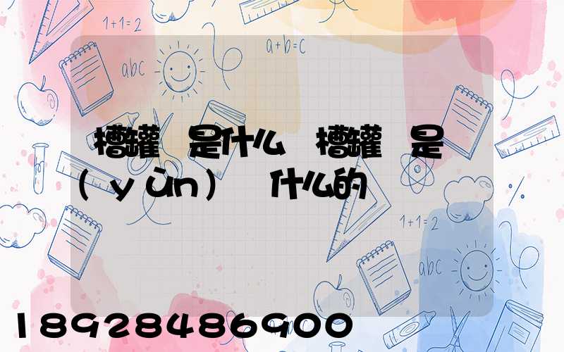 槽罐車是什么車槽罐車是運(yùn)輸什么的