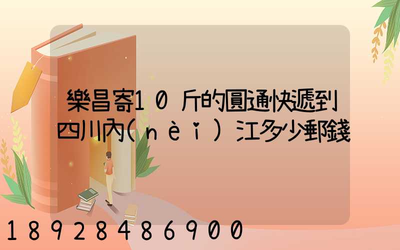樂昌寄10斤的圓通快遞到四川內(nèi)江多少郵錢