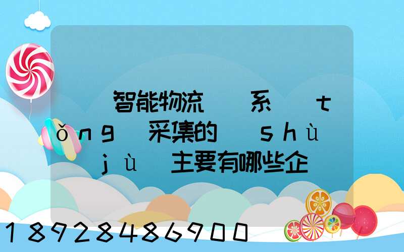 標題智能物流運輸系統(tǒng)采集的數(shù)據(jù)主要有哪些企業(yè)會用到