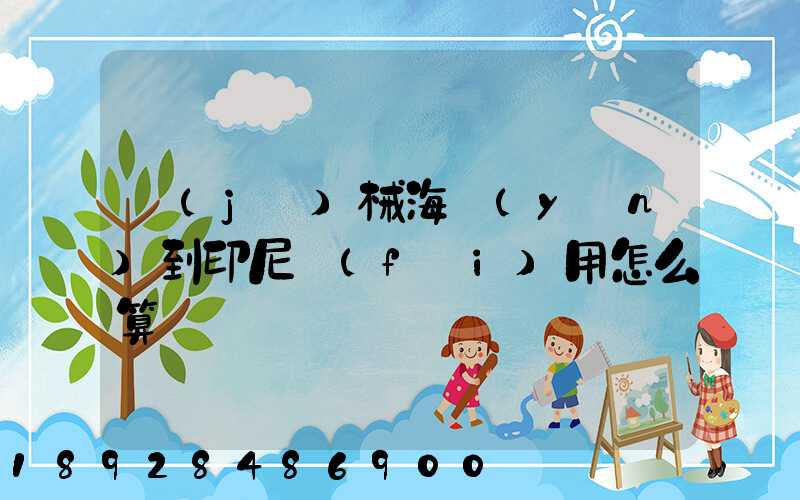 機(jī)械海運(yùn)到印尼費(fèi)用怎么算