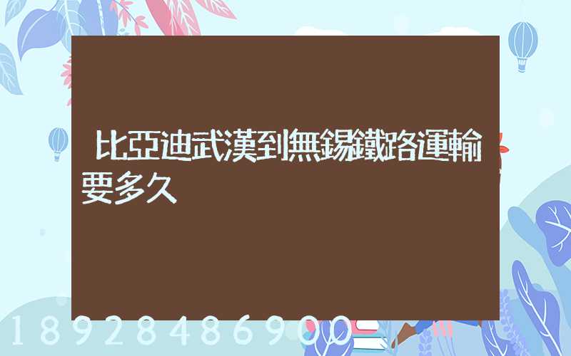 比亞迪武漢到無錫鐵路運輸要多久