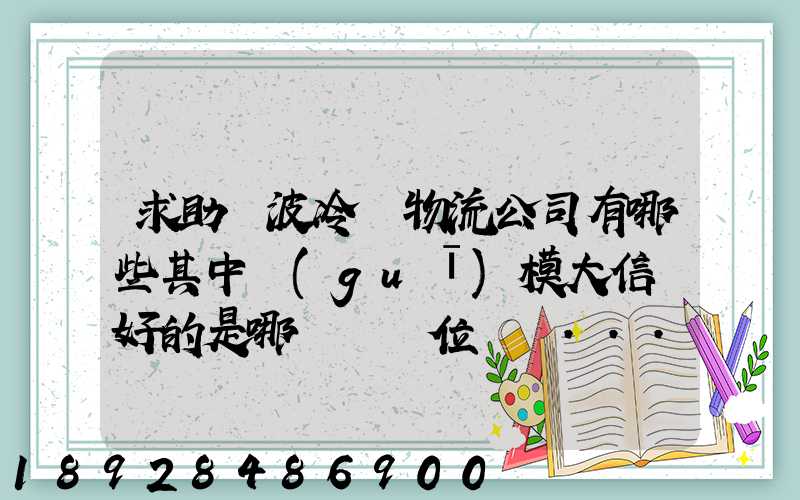 求助寧波冷鏈物流公司有哪些其中規(guī)模大信譽好的是哪幾個單位謝謝...