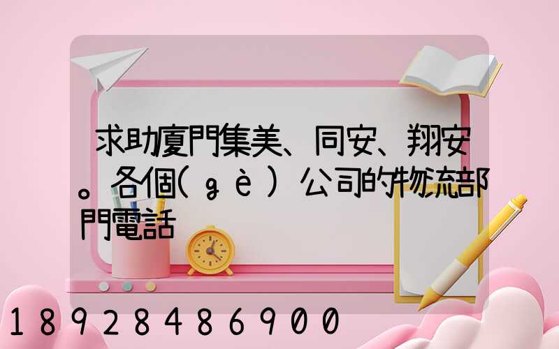 求助廈門集美、同安、翔安。各個(gè)公司的物流部門電話
