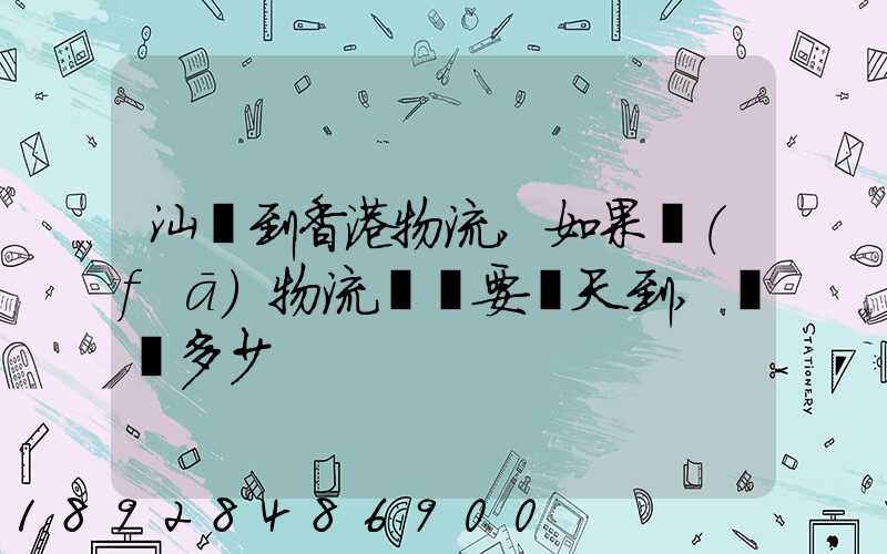 汕頭到香港物流,如果發(fā)物流專線要幾天到,運費多少
