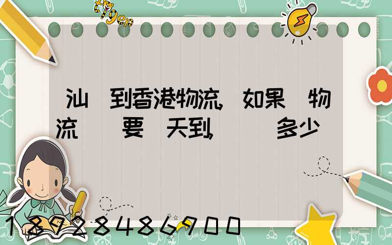 汕頭到香港物流,如果發物流專線要幾天到,運費多少