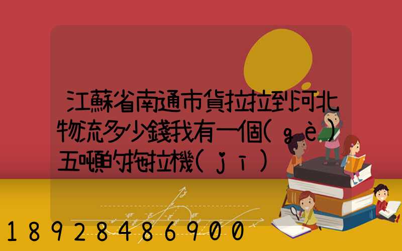 江蘇省南通市貨拉拉到河北物流多少錢我有一個(gè)五噸的拖拉機(jī)