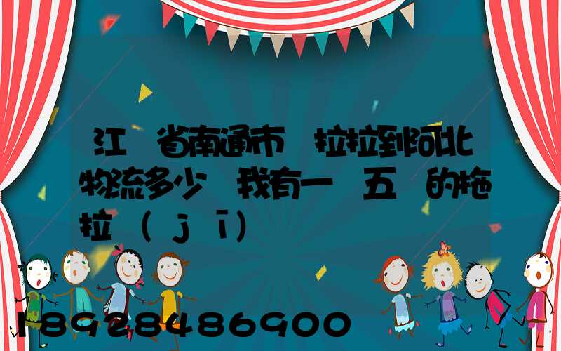 江蘇省南通市貨拉拉到河北物流多少錢我有一個五噸的拖拉機(jī)