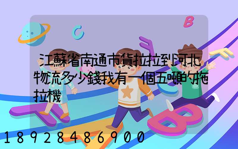 江蘇省南通市貨拉拉到河北物流多少錢我有一個五噸的拖拉機