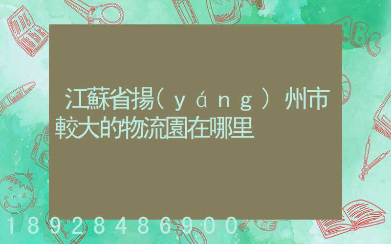 江蘇省揚(yáng)州市較大的物流園在哪里