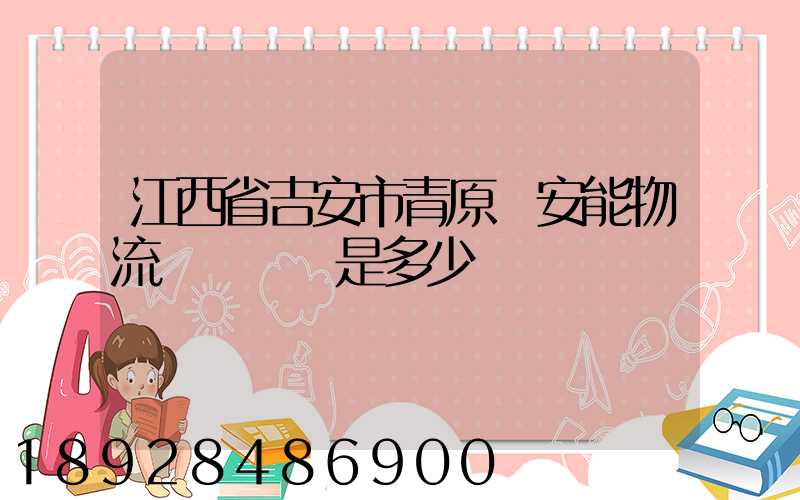 江西省吉安市青原區安能物流電話號碼是多少