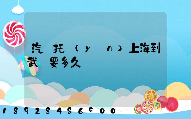 汽車托運(yùn)上海到武漢要多久