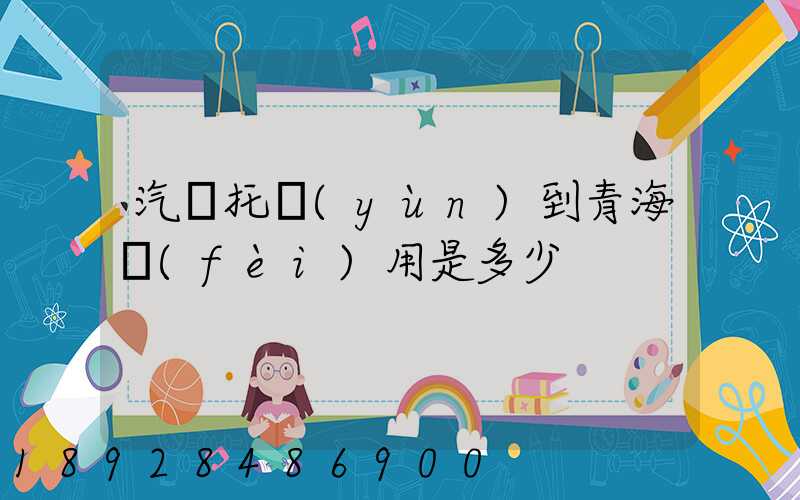 汽車托運(yùn)到青海費(fèi)用是多少