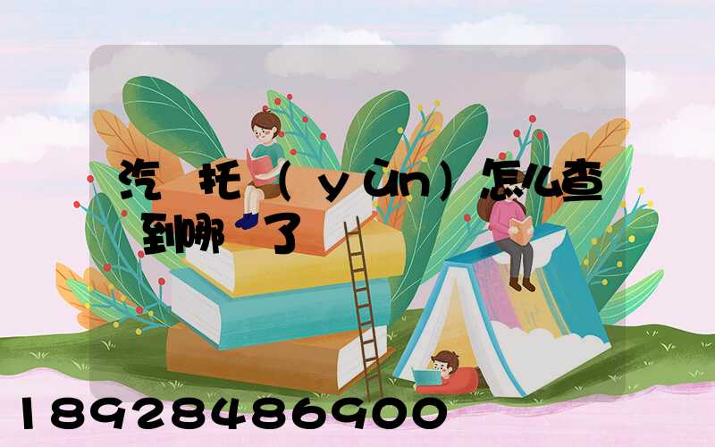 汽車托運(yùn)怎么查詢到哪兒了