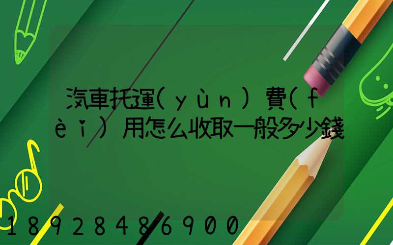 汽車托運(yùn)費(fèi)用怎么收取一般多少錢