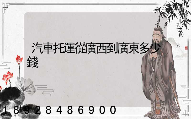 汽車托運從廣西到廣東多少錢