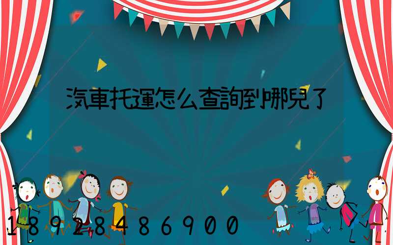 汽車托運怎么查詢到哪兒了