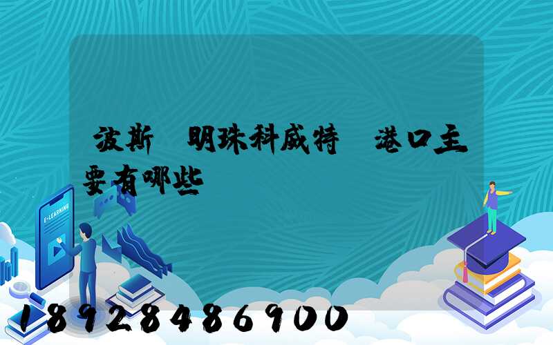 波斯灣明珠科威特-港口主要有哪些