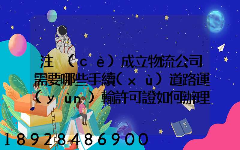 注冊(cè)成立物流公司需要哪些手續(xù)道路運(yùn)輸許可證如何辦理
