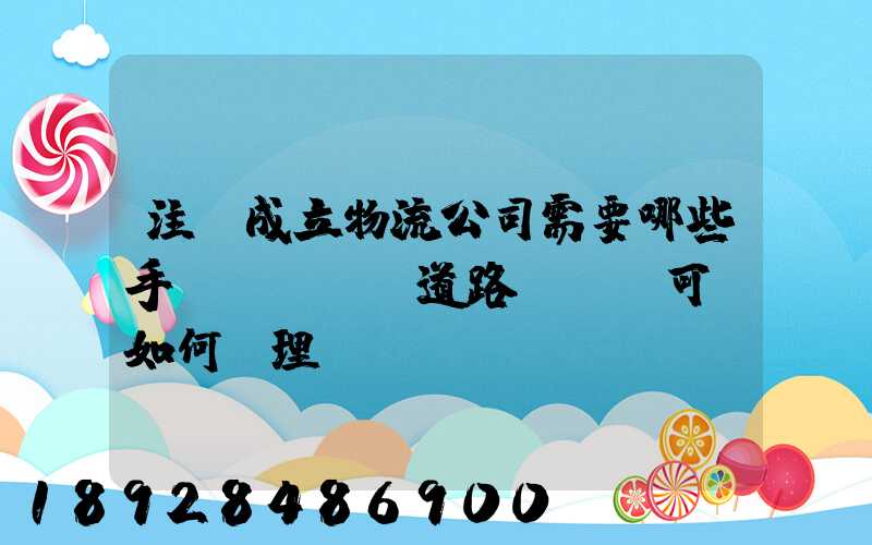 注冊成立物流公司需要哪些手續(xù)道路運輸許可證如何辦理