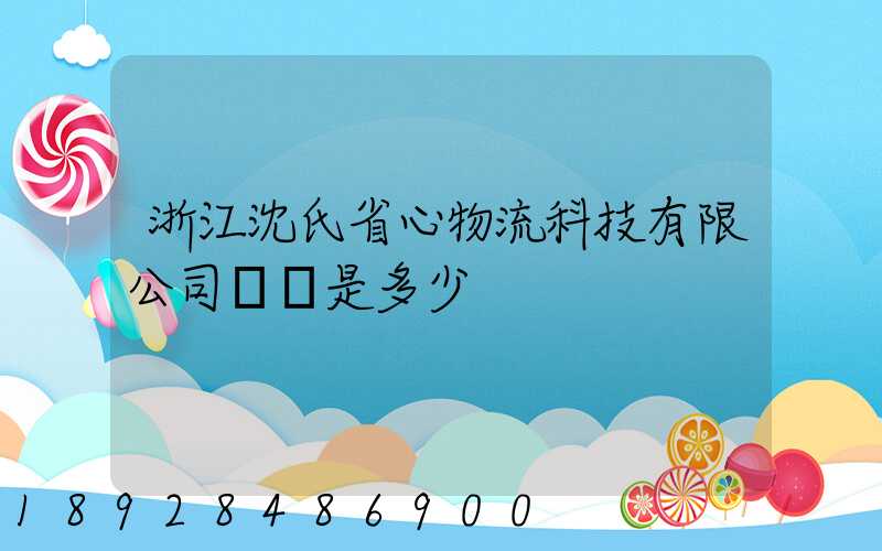 浙江沈氏省心物流科技有限公司電話是多少
